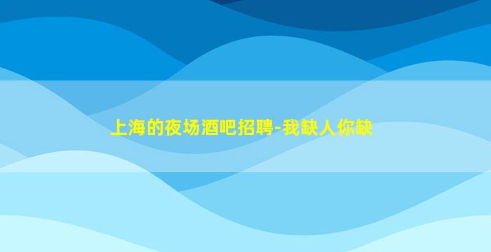 上海的夜场酒吧招聘-我缺人你缺